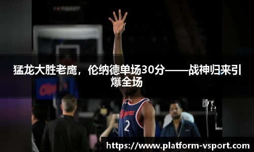 猛龙大胜老鹰，伦纳德单场30分——战神归来引爆全场