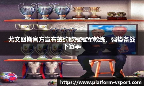 尤文图斯官方宣布签约欧冠冠军教练，强势备战下赛季