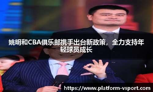 姚明和CBA俱乐部携手出台新政策，全力支持年轻球员成长