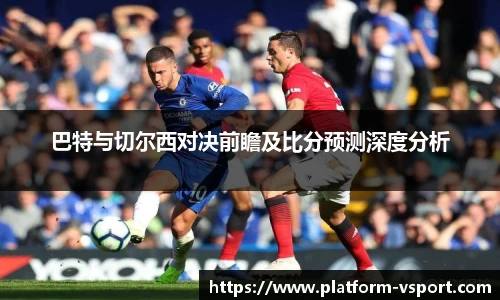 巴特与切尔西对决前瞻及比分预测深度分析