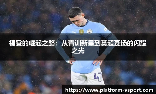 福登的崛起之路：从青训新星到英超赛场的闪耀之光
