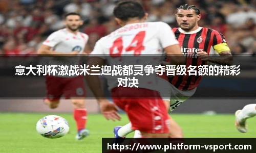 意大利杯激战米兰迎战都灵争夺晋级名额的精彩对决