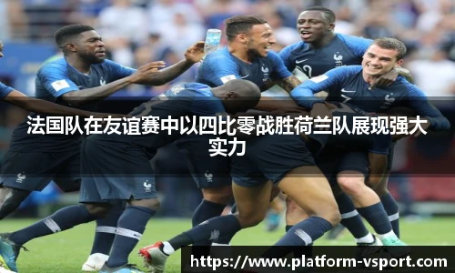 法国队在友谊赛中以四比零战胜荷兰队展现强大实力