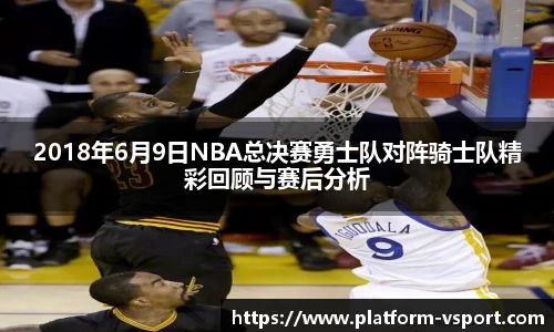 2018年6月9日NBA总决赛勇士队对阵骑士队精彩回顾与赛后分析