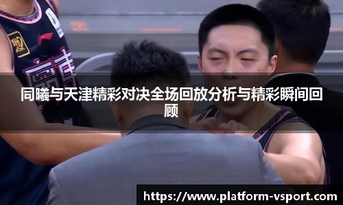同曦与天津精彩对决全场回放分析与精彩瞬间回顾