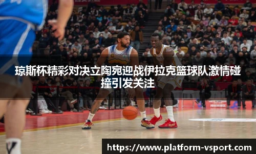 琼斯杯精彩对决立陶宛迎战伊拉克篮球队激情碰撞引发关注