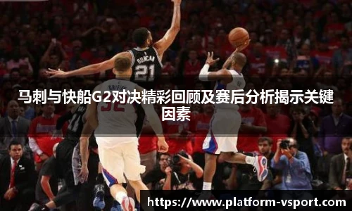 马刺与快船G2对决精彩回顾及赛后分析揭示关键因素