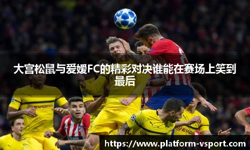 大宫松鼠与爱嫒FC的精彩对决谁能在赛场上笑到最后