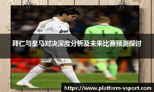 拜仁与皇马对决深度分析及未来比赛预测探讨