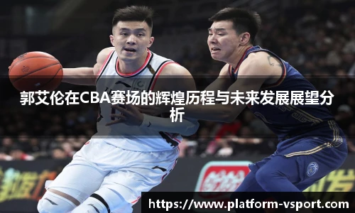 郭艾伦在CBA赛场的辉煌历程与未来发展展望分析
