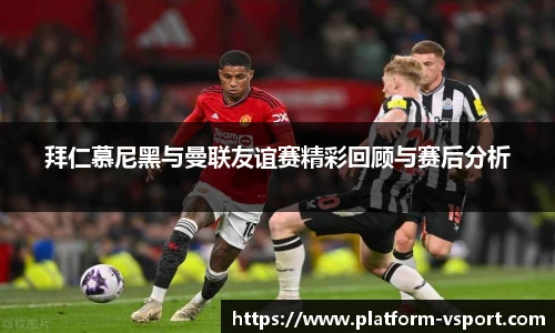 拜仁慕尼黑与曼联友谊赛精彩回顾与赛后分析