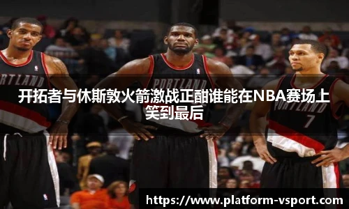 开拓者与休斯敦火箭激战正酣谁能在NBA赛场上笑到最后