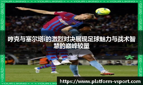 哼克与塞尔塔i的激烈对决展现足球魅力与战术智慧的巅峰较量