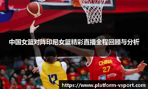 中国女篮对阵印尼女篮精彩直播全程回顾与分析