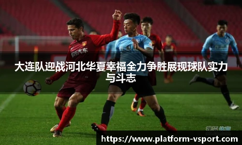大连队迎战河北华夏幸福全力争胜展现球队实力与斗志