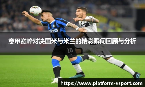 意甲巅峰对决国米与米兰的精彩瞬间回顾与分析